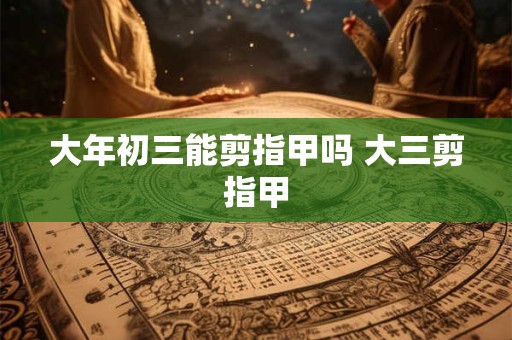 大年初三能剪指甲吗 大三剪指甲