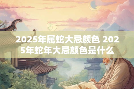 2025年属蛇大忌颜色 2025年蛇年大忌颜色是什么