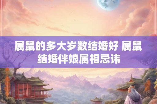 属鼠的多大岁数结婚好 属鼠结婚伴娘属相忌讳