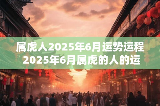 详细阅读:属虎人2025年6月运势运程 2025年6月属虎的人的运势如何 属虎人2025年6月运势运程 2025年6月属虎的人的运势如何