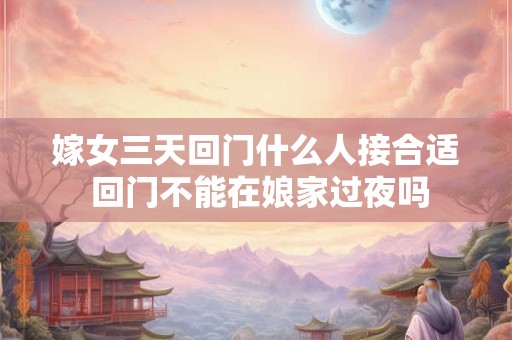 嫁女三天回门什么人接合适 回门不能在娘家过夜吗