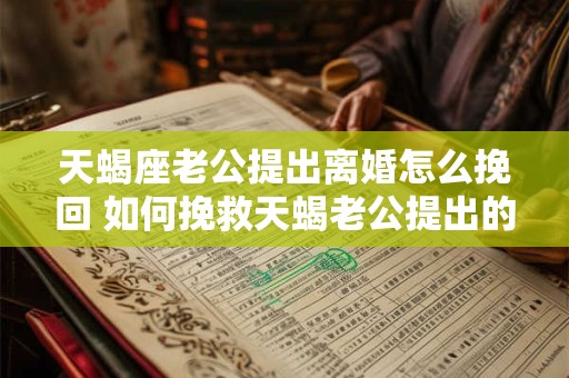 天蝎座老公提出离婚怎么挽回 如何挽救天蝎老公提出的离婚