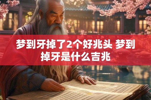 梦到牙掉了2个好兆头 梦到掉牙是什么吉兆