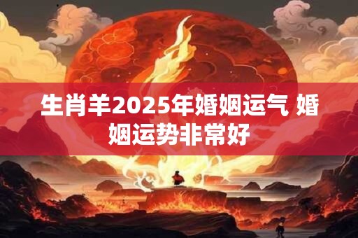 生肖羊2025年婚姻运气 婚姻运势非常好