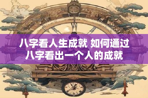 八字看人生成就 如何通过八字看出一个人的成就