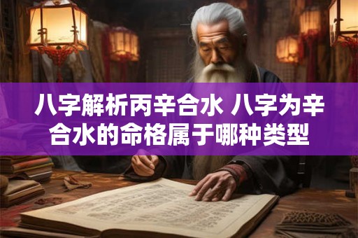 八字解析丙辛合水 八字为辛合水的命格属于哪种类型