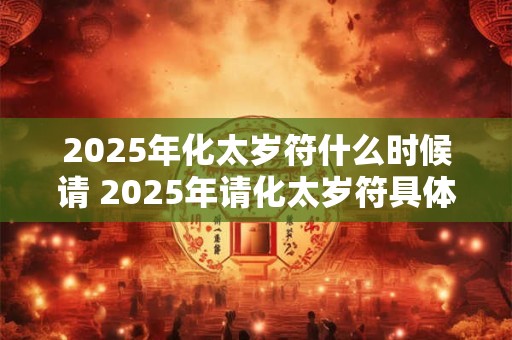 2025年化太岁符什么时候请 2025年请化太岁符具体时间