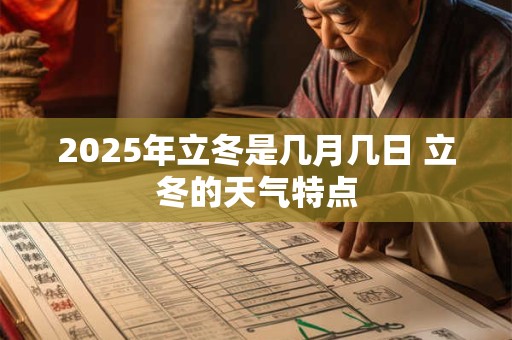 2025年立冬是几月几日 立冬的天气特点 2025年立冬是几月几日 立冬的天气特点