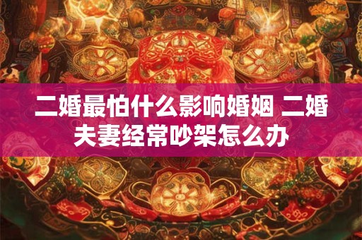 二婚最怕什么影响婚姻 二婚夫妻经常吵架怎么办