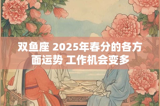 双鱼座 2025年春分的各方面运势 工作机会变多