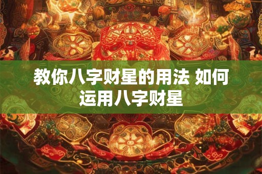 教你八字财星的用法 如何运用八字财星