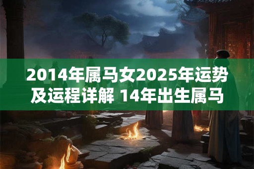 详细阅读:2014年属马女2025年运势及运程详解 14年出生属马人2025全年每月运势女性 2014年属马女2025年运势及运程详解 14年出生属马人2025全年每月运势女性