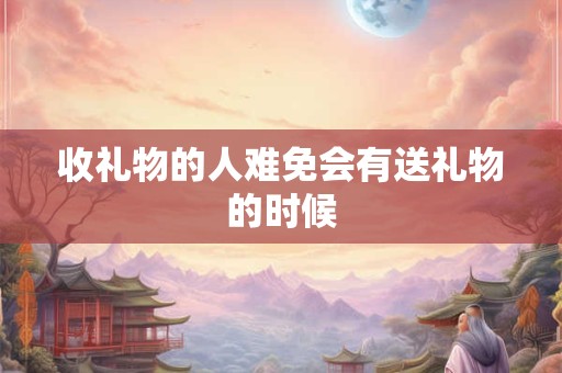 收礼物的人难免会有送礼物的时候