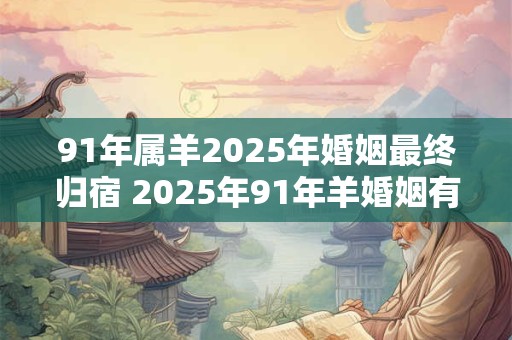 91年属羊2025年婚姻最终归宿 2025年91年羊婚姻有着什么样的结果