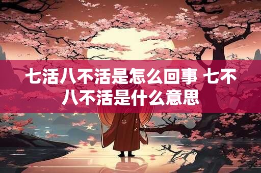 七活八不活是怎么回事 七不八不活是什么意思