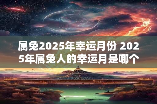 属兔2025年幸运月份 2025年属兔人的幸运月是哪个