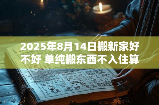 2025年8月14日搬新家好不好 单纯搬东西不入住算搬家吗