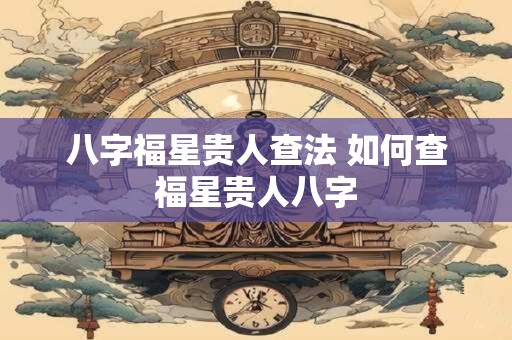 八字福星贵人查法 如何查福星贵人八字