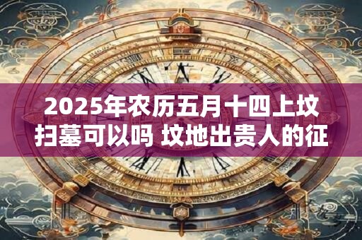 2025年农历五月十四上坟扫墓可以吗 坟地出贵人的征兆