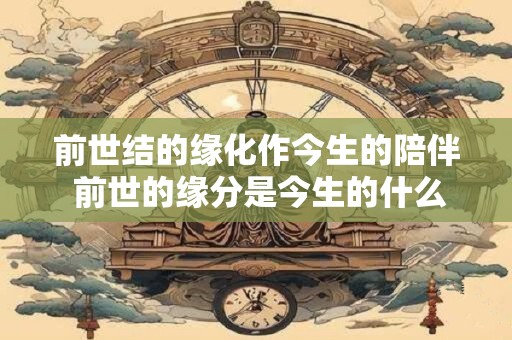 前世结的缘化作今生的陪伴 前世的缘分是今生的什么
