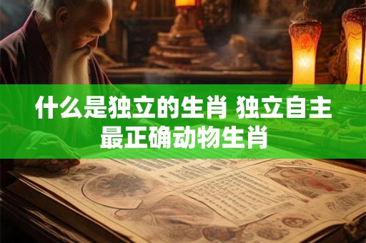 什么是独立的生肖 独立自主最正确动物生肖