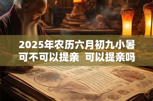 2025年农历六月初九小暑可不可以提亲  可以提亲吗