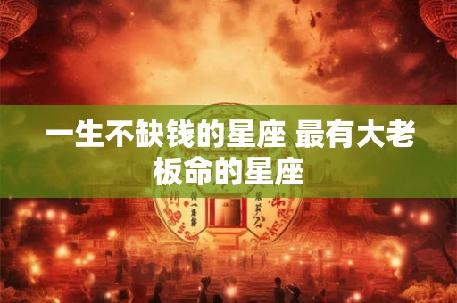 一生不缺钱的星座 最有大老板命的星座