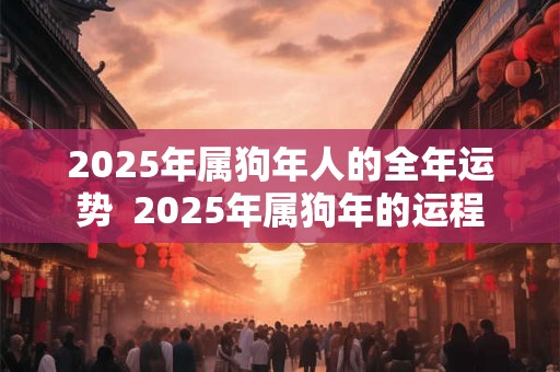2025年属狗年人的全年运势  2025年属狗年的运程