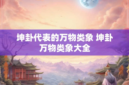 坤卦代表的万物类象 坤卦万物类象大全