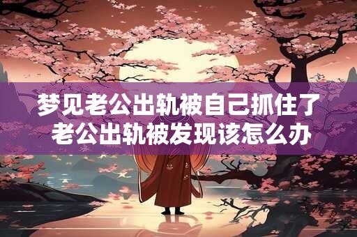 梦见老公出轨被自己抓住了 老公出轨被发现该怎么办