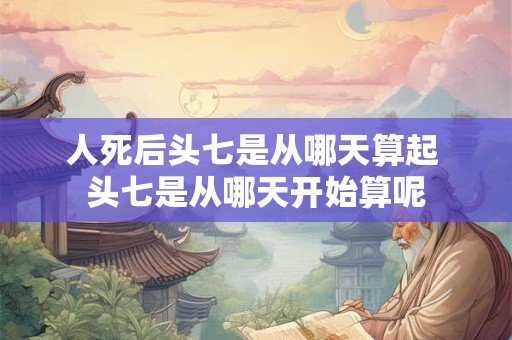 人死后头七是从哪天算起 头七是从哪天开始算呢