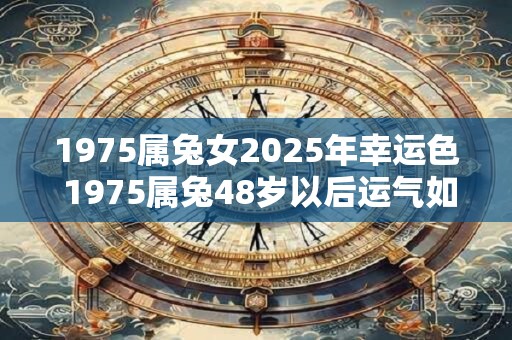 1975属兔女2025年幸运色 1975属兔48岁以后运气如何