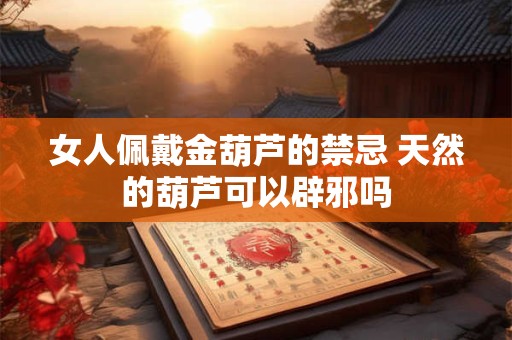 女人佩戴金葫芦的禁忌 天然的葫芦可以辟邪吗