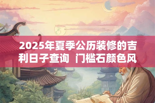 2025年夏季公历装修的吉利日子查询  门槛石颜色风水