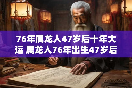 76年属龙人47岁后十年大运 属龙人76年出生47岁后十年大运如何