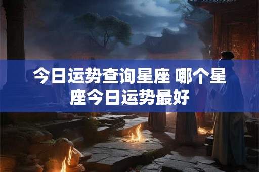 今日运势查询星座 哪个星座今日运势最好