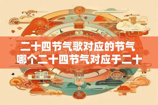 二十四节气歌对应的节气 哪个二十四节气对应于二十四节气歌中的歌词