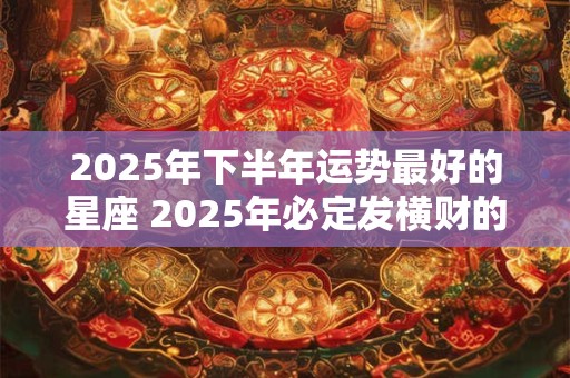 2026年下半年运势最好的星座 2026年必定发横财的星座