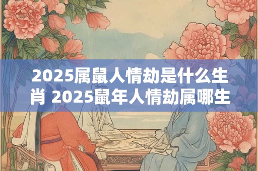 2025属鼠人情劫是什么生肖 2025鼠年人情劫属哪生肖