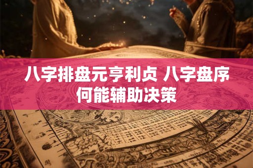 八字排盘元亨利贞 八字盘序何能辅助决策