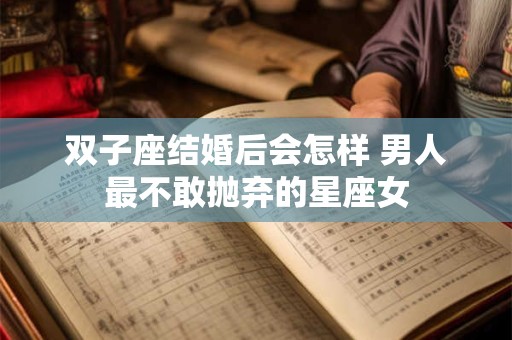 双子座结婚后会怎样 男人最不敢抛弃的星座女