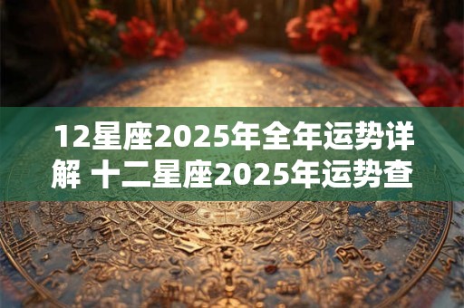 12星座2025年全年运势详解 十二星座2025年运势查询