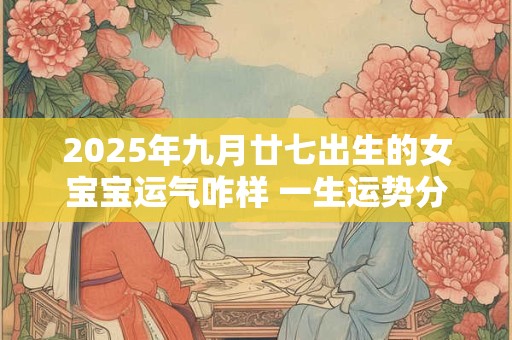 2025年九月廿七出生的女宝宝运气咋样 一生运势分析