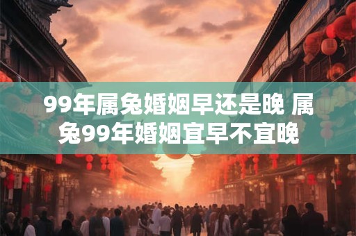 99年属兔婚姻早还是晚 属兔99年婚姻宜早不宜晚