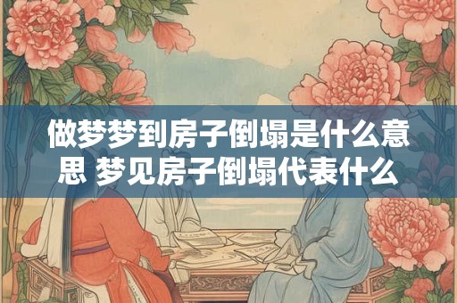 做梦梦到房子倒塌是什么意思 梦见房子倒塌代表什么