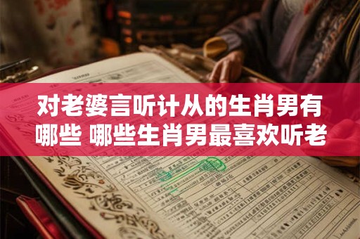 对老婆言听计从的生肖男有哪些 哪些生肖男最喜欢听老婆的话