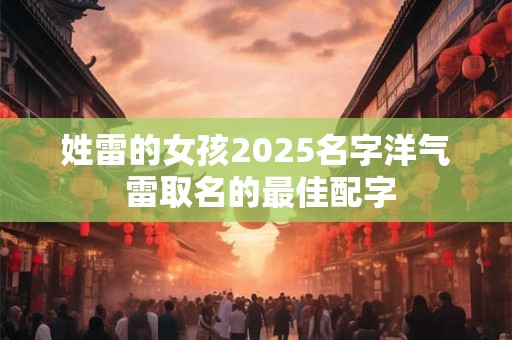 姓雷的女孩2025名字洋气 雷取名的最佳配字