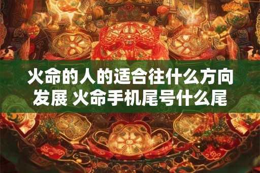 火命的人的适合往什么方向发展 火命手机尾号什么尾数好