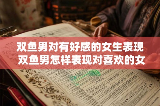 双鱼男对有好感的女生表现 双鱼男怎样表现对喜欢的女生