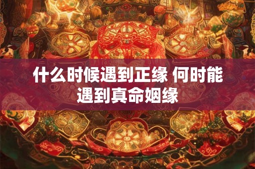 什么时候遇到正缘 何时能遇到真命姻缘